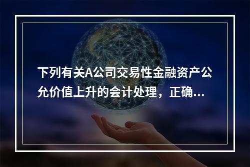 下列有关A公司交易性金融资产公允价值上升的会计处理，正确的是