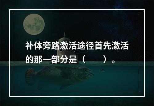 补体旁路激活途径首先激活的那一部分是（　　）。