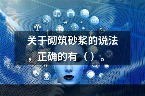 关于砌筑砂浆的说法，正确的有（ ）。