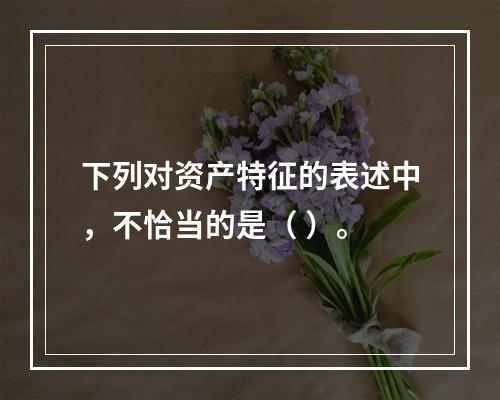 下列对资产特征的表述中，不恰当的是（ ）。