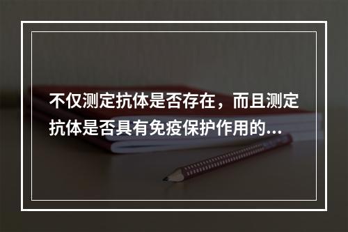 不仅测定抗体是否存在，而且测定抗体是否具有免疫保护作用的抗体