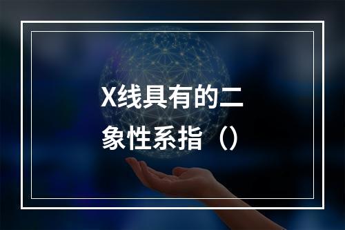 X线具有的二象性系指（）