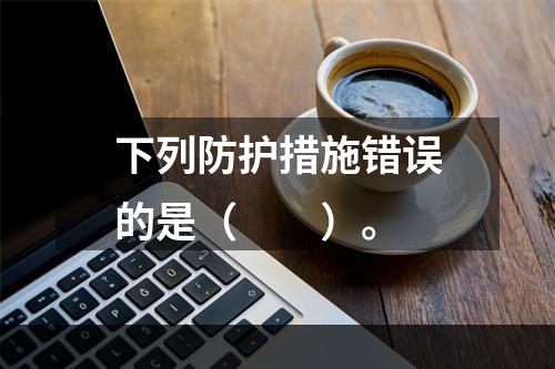 下列防护措施错误的是（　　）。