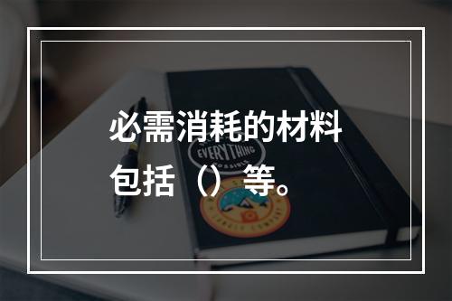 必需消耗的材料包括（）等。