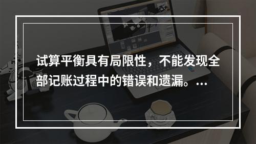 试算平衡具有局限性，不能发现全部记账过程中的错误和遗漏。（　