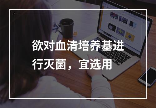 欲对血清培养基进行灭菌，宜选用