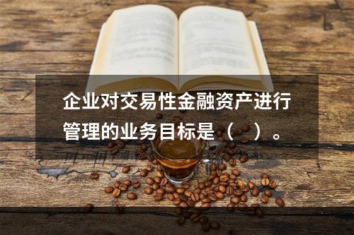 企业对交易性金融资产进行管理的业务目标是（　）。