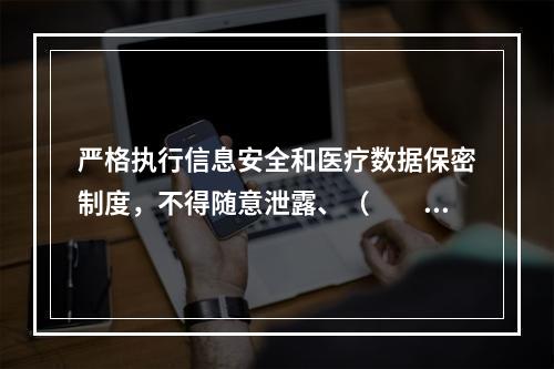 严格执行信息安全和医疗数据保密制度，不得随意泄露、（　　）