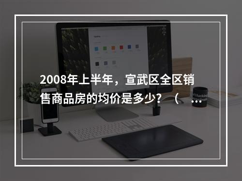 2008年上半年，宣武区全区销售商品房的均价是多少？（　　）