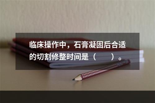 临床操作中，石膏凝固后合适的切割修整时间是（　　）。