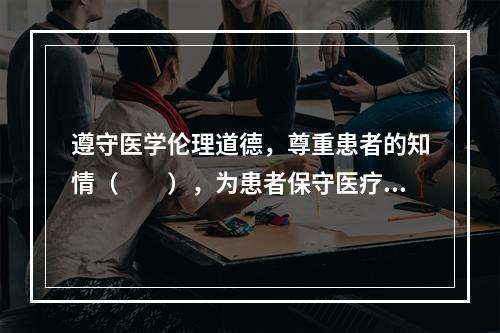 遵守医学伦理道德，尊重患者的知情（　　），为患者保守医疗秘