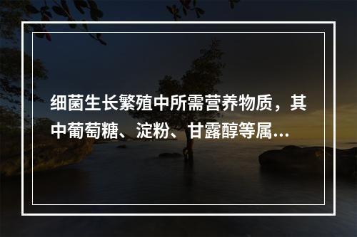 细菌生长繁殖中所需营养物质，其中葡萄糖、淀粉、甘露醇等属于