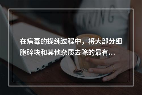 在病毒的提纯过程中，将大部分细胞碎块和其他杂质去除的最有效最