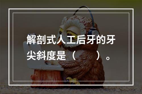 解剖式人工后牙的牙尖斜度是（　　）。