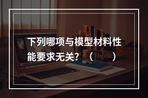 下列哪项与模型材料性能要求无关？（　　）