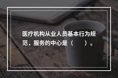 医疗机构从业人员基本行为规范，服务的中心是（　　）。