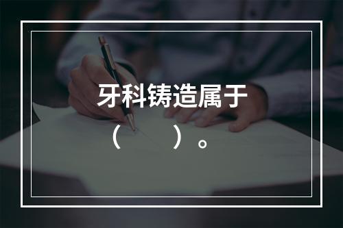 牙科铸造属于（　　）。