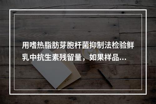 用嗜热脂肪芽胞杆菌抑制法检验鲜乳中抗生素残留量，如果样品中