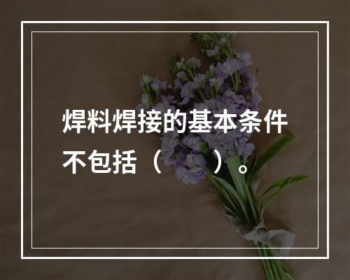 焊料焊接的基本条件不包括（　　）。