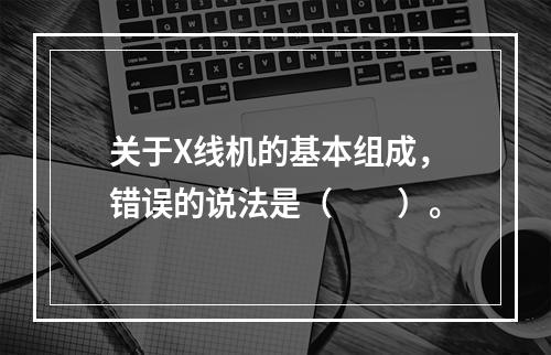 关于X线机的基本组成，错误的说法是（　　）。