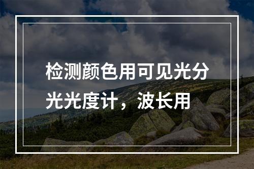 检测颜色用可见光分光光度计，波长用