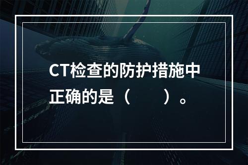 CT检查的防护措施中正确的是（　　）。