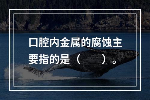 口腔内金属的腐蚀主要指的是（　　）。