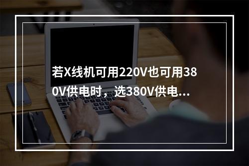 若X线机可用220V也可用380V供电时，选380V供电的