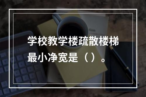 学校教学楼疏散楼梯最小净宽是（ ）。