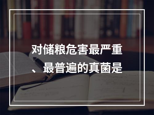 对储粮危害最严重、最普遍的真菌是