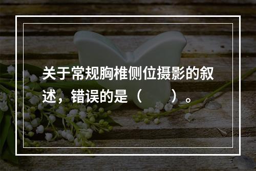 关于常规胸椎侧位摄影的叙述，错误的是（　　）。