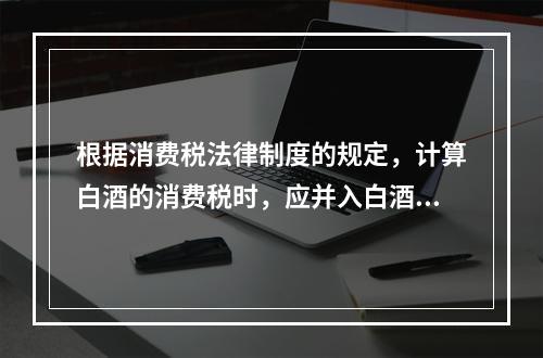 根据消费税法律制度的规定，计算白酒的消费税时，应并入白酒计税