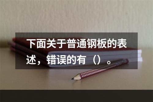 下面关于普通钢板的表述，错误的有（）。