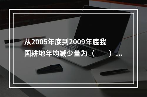 从2005年底到2009年底我国耕地年均减少量为（　　）。