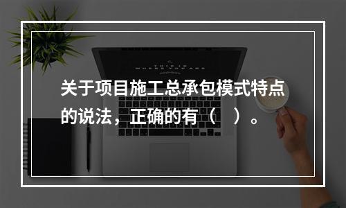 关于项目施工总承包模式特点的说法，正确的有（　）。