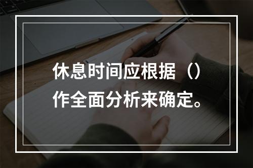 休息时间应根据（）作全面分析来确定。