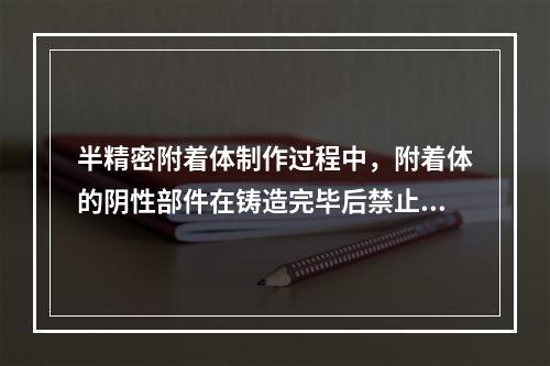 半精密附着体制作过程中，附着体的阴性部件在铸造完毕后禁止使用