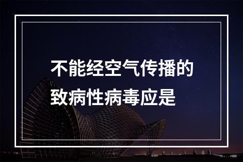 不能经空气传播的致病性病毒应是