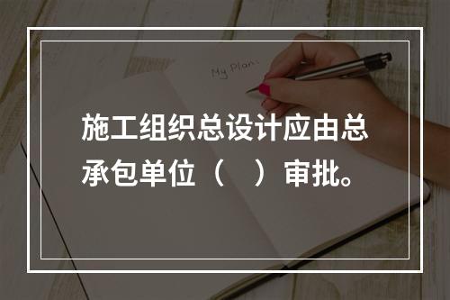 施工组织总设计应由总承包单位（　）审批。