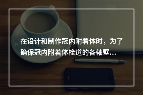 在设计和制作冠内附着体时，为了确保冠内附着体栓道的各轴壁之间