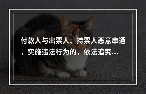 付款人与出票人、持票人恶意串通，实施违法行为的，依法追究刑事