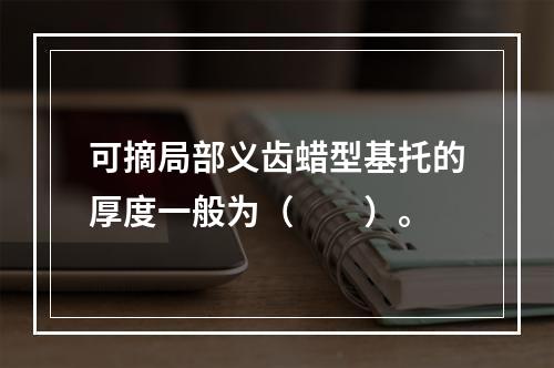 可摘局部义齿蜡型基托的厚度一般为（　　）。