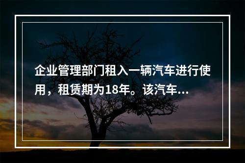 企业管理部门租入一辆汽车进行使用，租赁期为18年。该汽车使用