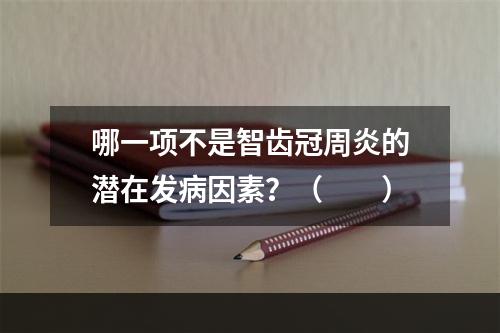 哪一项不是智齿冠周炎的潜在发病因素？（　　）