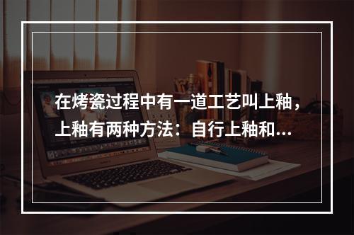 在烤瓷过程中有一道工艺叫上釉，上釉有两种方法：自行上釉和分别