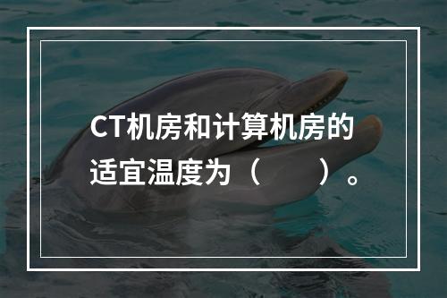 CT机房和计算机房的适宜温度为（　　）。