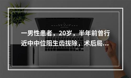 一男性患者，20岁，半年前曾行近中中位阻生齿拔除，术后局部