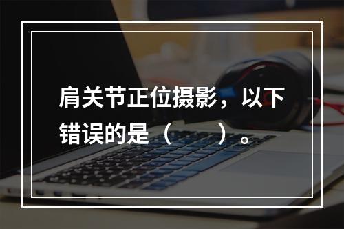 肩关节正位摄影，以下错误的是（　　）。