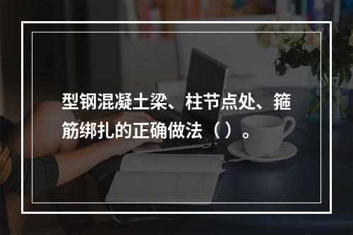 型钢混凝土梁、柱节点处、箍筋绑扎的正确做法（ ）。