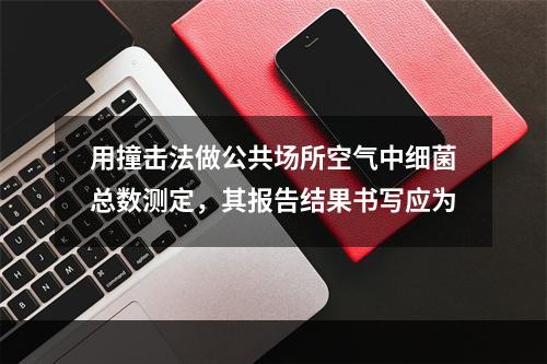 用撞击法做公共场所空气中细菌总数测定，其报告结果书写应为